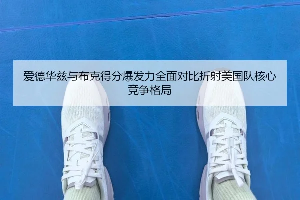 爱德华兹与布克得分爆发力全面对比折射美国队核心竞争格局