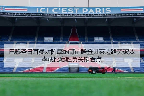 巴黎圣日耳曼对阵摩纳哥前瞻登贝莱边路突破效率成比赛胜负关键看点
