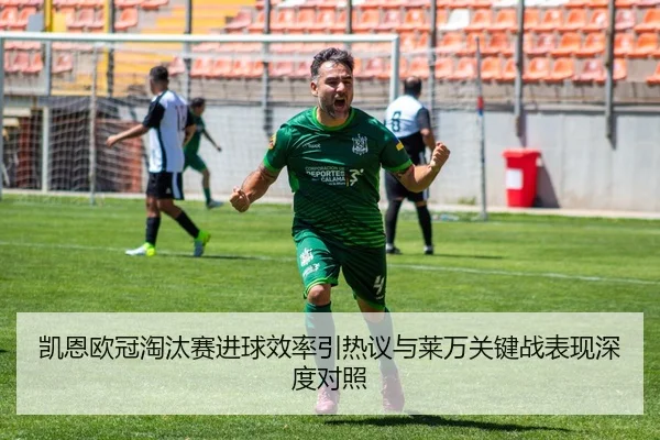 凯恩欧冠淘汰赛进球效率引热议与莱万关键战表现深度对照