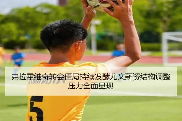 弗拉霍维奇转会僵局持续发酵尤文薪资结构调整压力全面显现